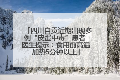 四川自贡近期出现多例“皮蛋中毒”患者 医生提示：食用前高温加热5分钟以上